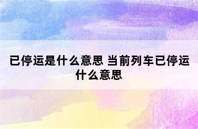 已停运是什么意思 当前列车已停运什么意思